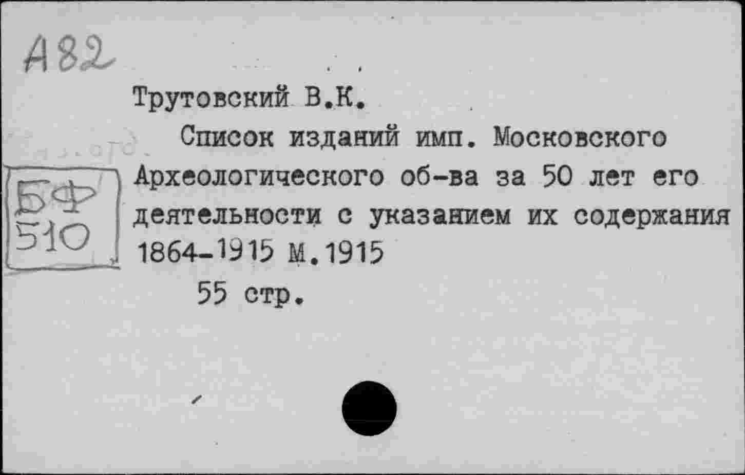 ﻿Трутовский В.К.
Список изданий имп. Московского Археологического об-ва за 50 лет его деятельности с указанием их содержания 1864-1915 М.1915
55 стр.